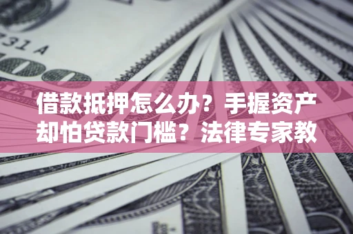 北京借款抵押怎么办？手握资产却怕贷款门槛？法律专家教你办抵押不踩坑