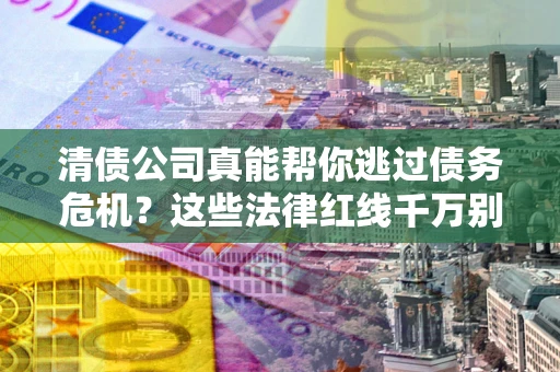 北京清债公司真能帮你逃过债务危机？这些法律红线千万别踩