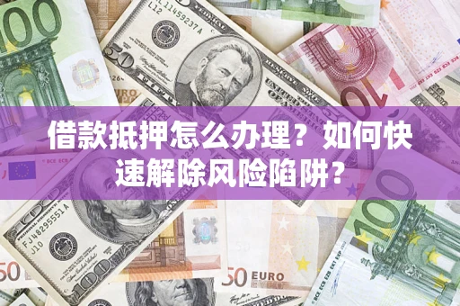 北京借款抵押怎么办理？如何快速解除风险陷阱？