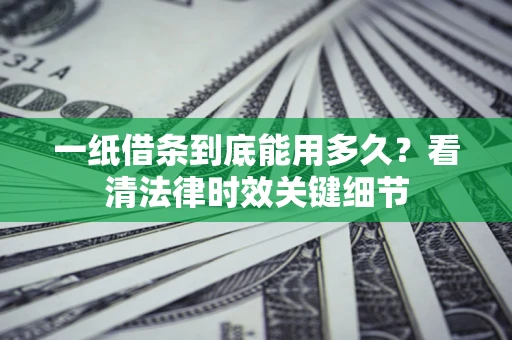 北京一纸借条到底能用多久？看清法律时效关键细节