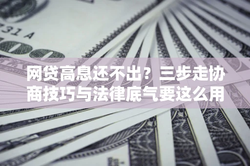 北京网贷高息还不出？三步走协商技巧与法律底气要这么用