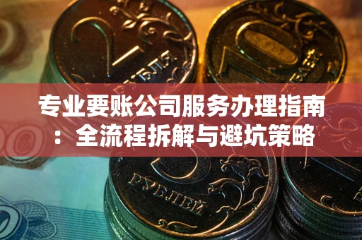 北京专业要账公司服务办理指南：全流程拆解与避坑策略