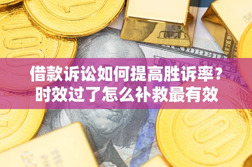 北京借款诉讼如何提高胜诉率？时效过了怎么补救最有效