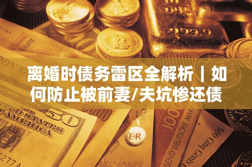 北京离婚时债务雷区全解析｜如何防止被前妻/夫坑惨还债？