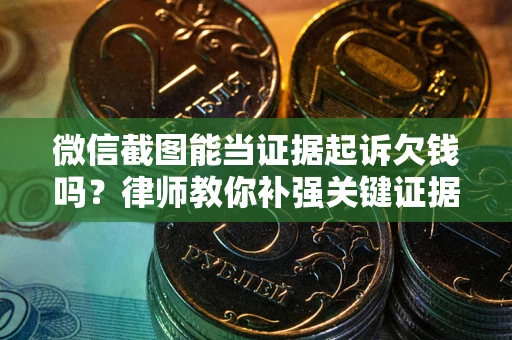 北京微信截图能当证据起诉欠钱吗？律师教你补强关键证据