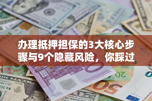 北京办理抵押担保的3大核心步骤与9个隐藏风险，你踩过哪个坑？