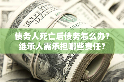 北京债务人死亡后债务怎么办？继承人需承担哪些责任？