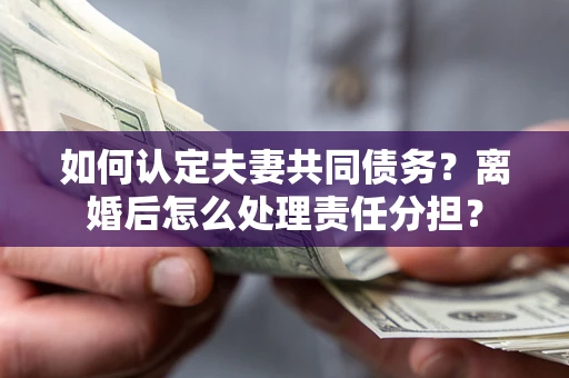 北京如何认定夫妻共同债务？离婚后怎么处理责任分担？