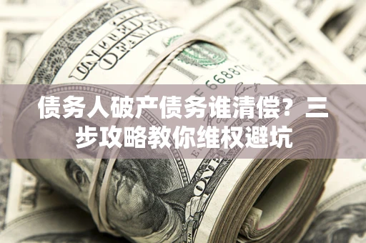 北京债务人破产债务谁清偿?三步攻略教你维权避坑 北京债务人破产债务谁清偿?三步攻略教你维权避坑