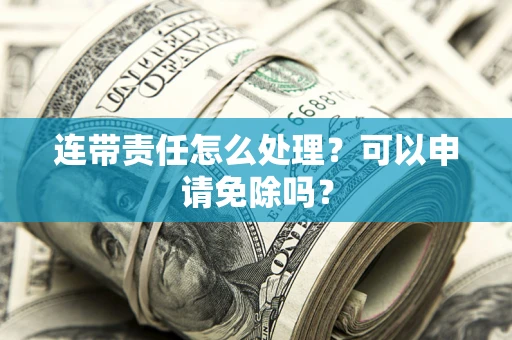 北京连带责任怎么处理？可以申请免除吗？