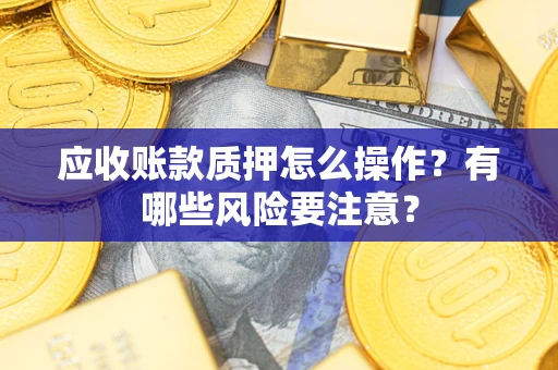 北京应收账款质押怎么操作？有哪些风险要注意？